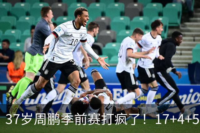 37岁周鹏季前赛打疯了！17+4+5+3帽数据完美，回归广东仍是大腿